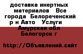 доставка инертных  материалов - Все города, Белореченский р-н Авто » Услуги   . Амурская обл.,Белогорск г.